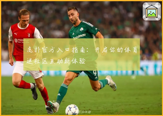 虎扑官方入口指南:开启你的体育迷社区互动新体验