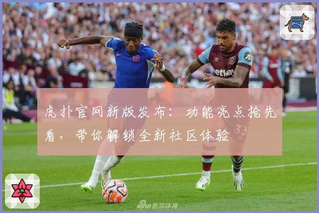 虎扑官网新版发布：功能亮点抢先看，带你解锁全新社区体验