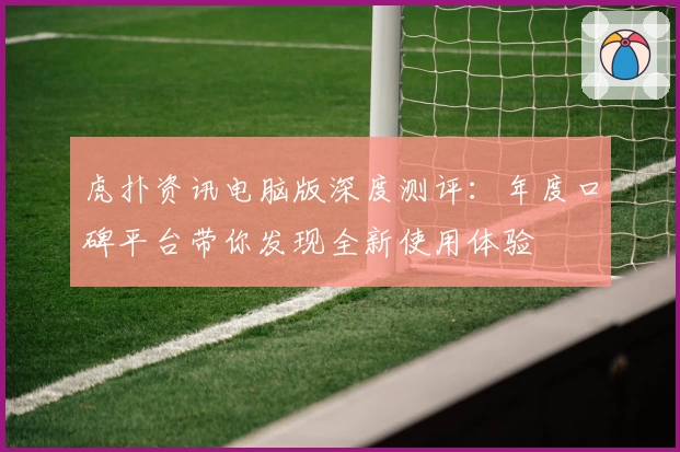 虎扑资讯电脑版深度测评：年度口碑平台带你发现全新使用体验