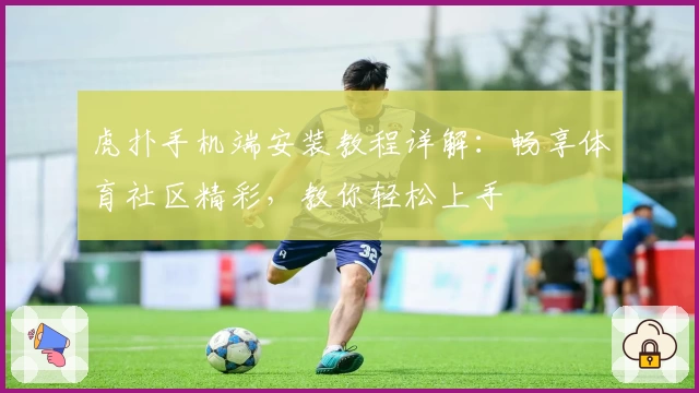 虎扑手机端安装教程详解：畅享体育社区精彩，教你轻松上手