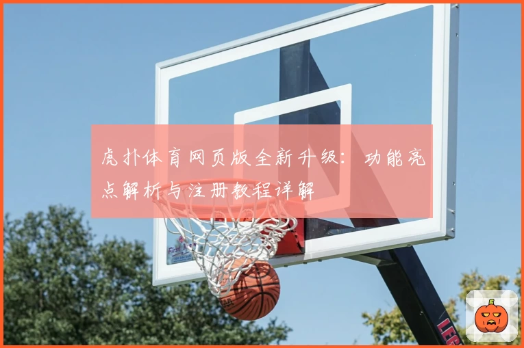 虎扑体育网页版全新升级：功能亮点解析与注册教程详解
