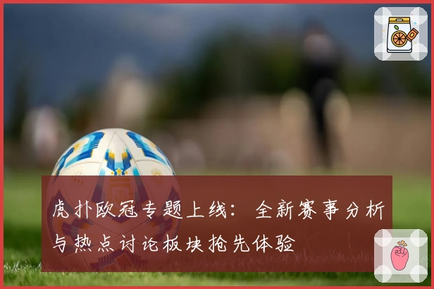 虎扑欧冠专题上线:全新赛事分析与热点讨论板块抢先体验
