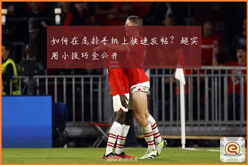 如何在虎扑手机上快速发帖？超实用小技巧全公开