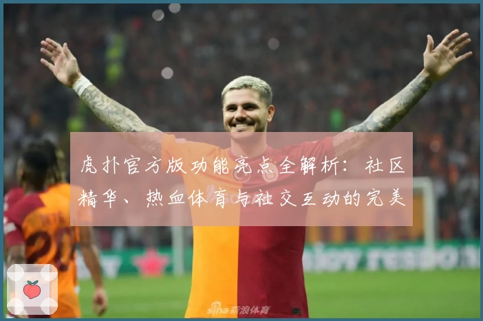 虎扑官方版功能亮点全解析：社区精华、热血体育与社交互动的完美融合