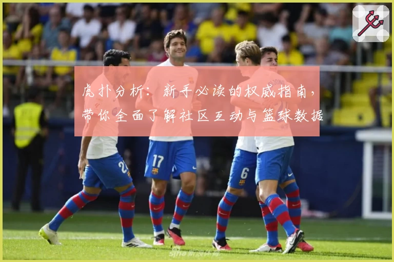 虎扑分析：新手必读的权威指南，带你全面了解社区互动与篮球数据