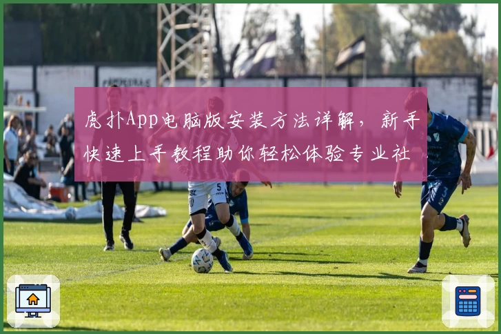 虎扑App电脑版安装方法详解,新手快速上手教程助你轻松体验专业社区魅力