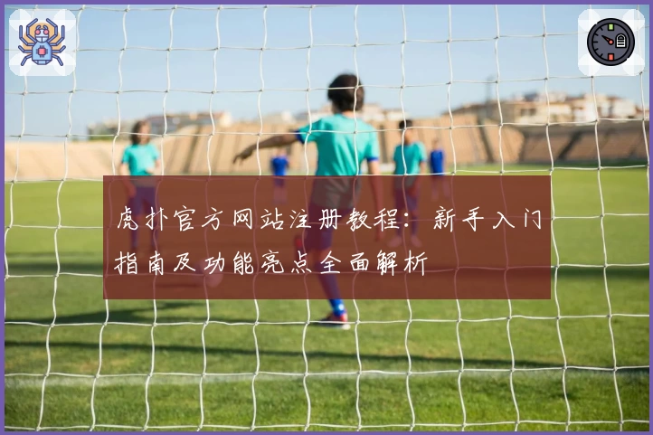 虎扑官方网站注册教程：新手入门指南及功能亮点全面解析