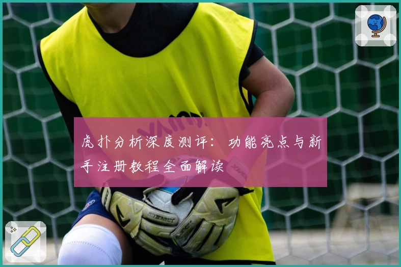 虎扑分析深度测评:功能亮点与新手注册教程全面解读