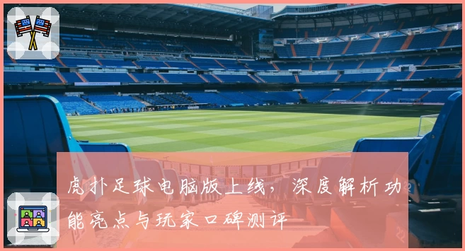 虎扑足球电脑版上线，深度解析功能亮点与玩家口碑测评