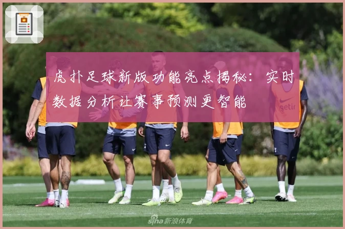 虎扑足球新版功能亮点揭秘：实时数据分析让赛事预测更智能