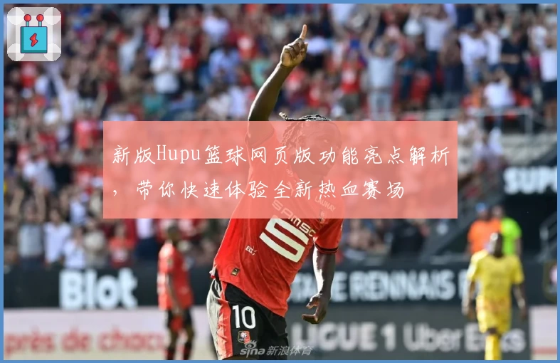 新版Hupu篮球网页版功能亮点解析，带你快速体验全新热血赛场