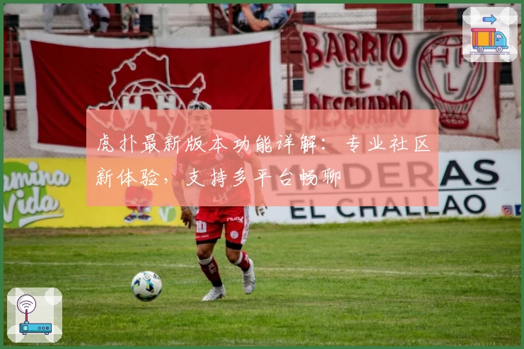 虎扑最新版本功能详解：专业社区新体验，支持多平台畅聊