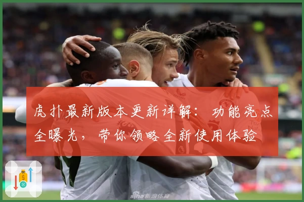 虎扑最新版本更新详解：功能亮点全曝光，带你领略全新使用体验