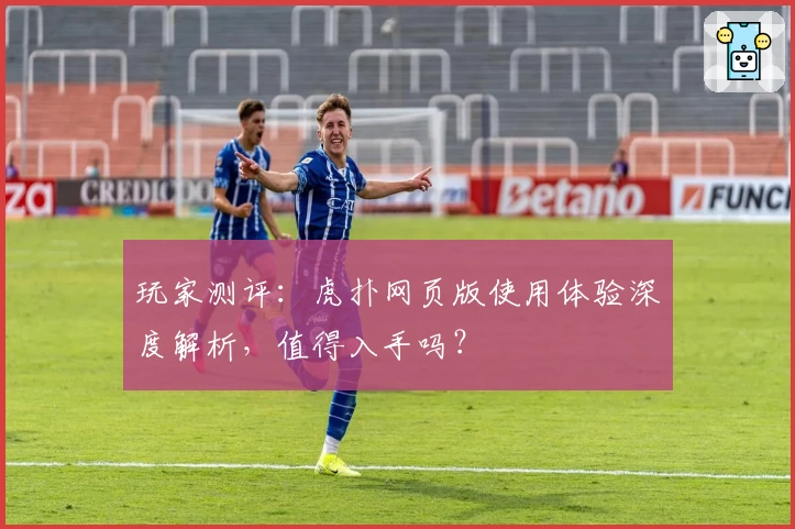 玩家测评：虎扑网页版使用体验深度解析，值得入手吗？