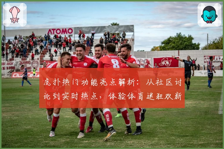 虎扑热门功能亮点解析:从社区讨论到实时热点,体验体育迷狂欢新方式
