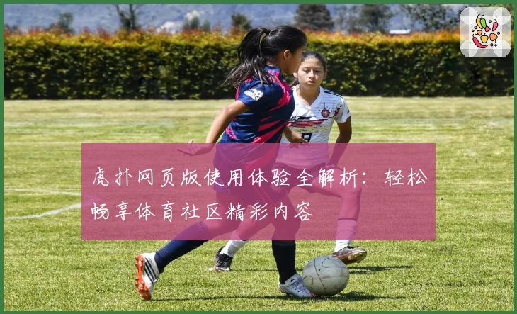 虎扑网页版使用体验全解析:轻松畅享体育社区精彩内容