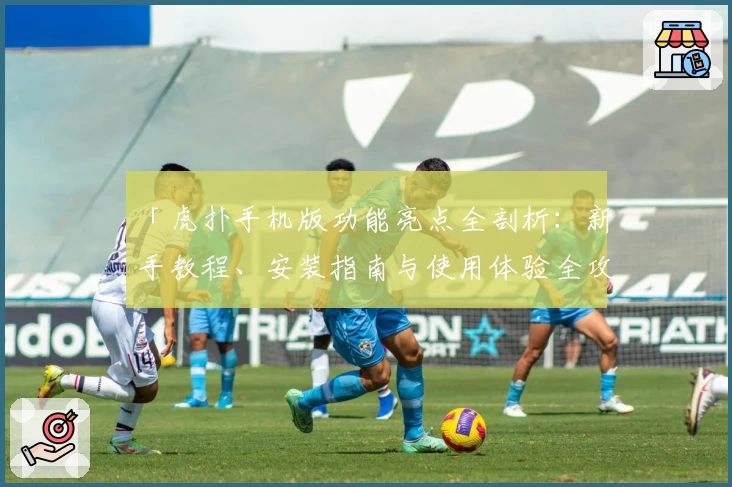 「虎扑手机版功能亮点全剖析：新手教程、安装指南与使用体验全攻略」