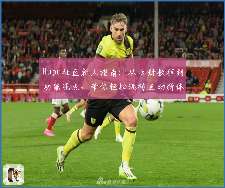 Hupu社区新人指南：从注册教程到功能亮点，带你轻松玩转互动新体验