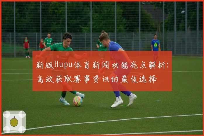 新版Hupu体育新闻功能亮点解析:高效获取赛事资讯的最佳选择