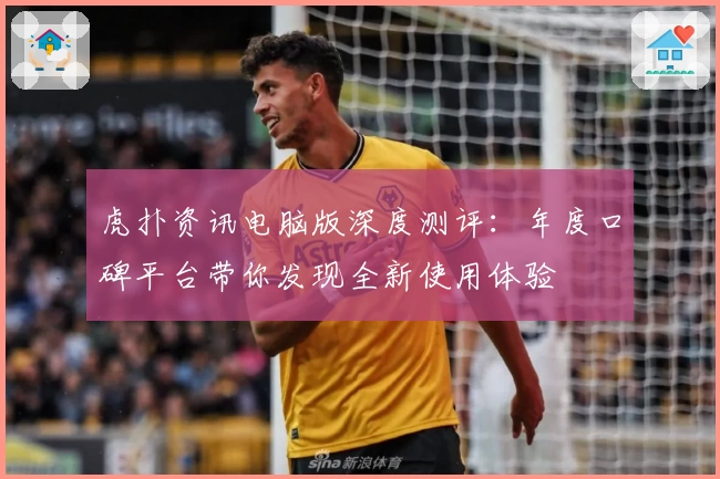 虎扑资讯电脑版深度测评：年度口碑平台带你发现全新使用体验