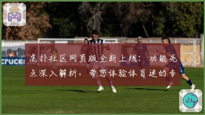 虎扑社区网页版全新上线：功能亮点深入解析，带您体验体育迷的专属交流乐园