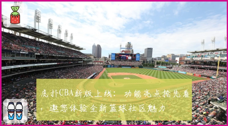 虎扑CBA新版上线：功能亮点抢先看，邀您体验全新篮球社区魅力