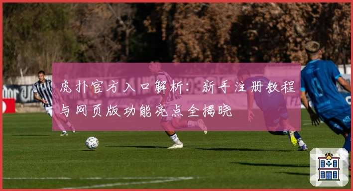 虎扑官方入口解析：新手注册教程与网页版功能亮点全揭晓