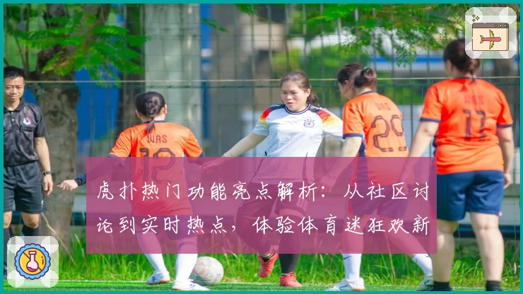 虎扑热门功能亮点解析:从社区讨论到实时热点,体验体育迷狂欢新方式