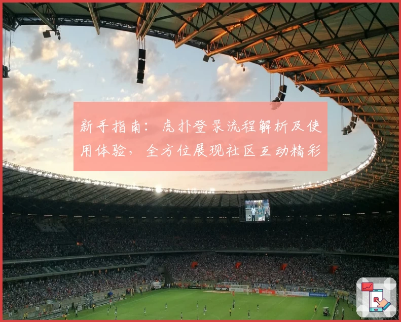 新手指南：虎扑登录流程解析及使用体验，全方位展现社区互动精彩