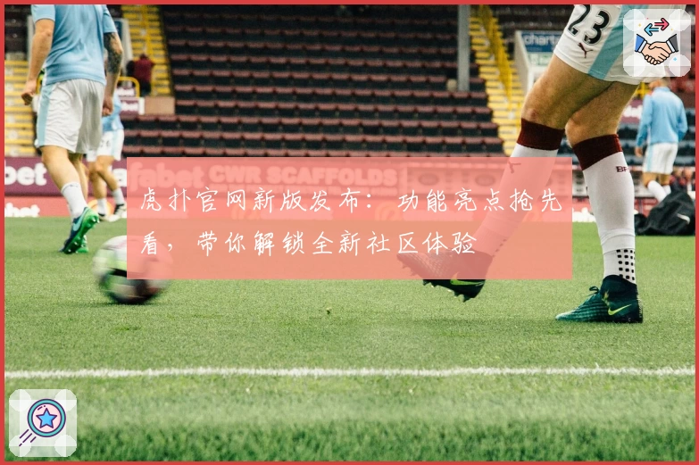 虎扑官网新版发布：功能亮点抢先看，带你解锁全新社区体验