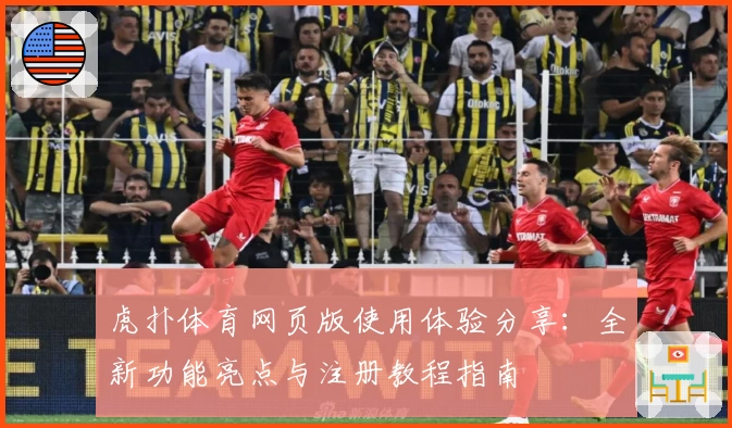 虎扑体育网页版使用体验分享：全新功能亮点与注册教程指南