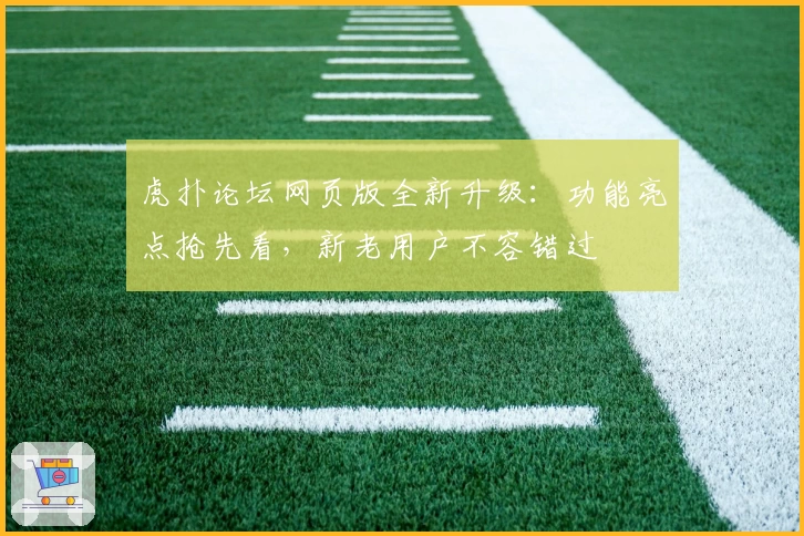 虎扑论坛网页版全新升级：功能亮点抢先看，新老用户不容错过