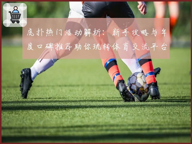 虎扑热门活动解析：新手攻略与年度口碑推荐助你玩转体育交流平台