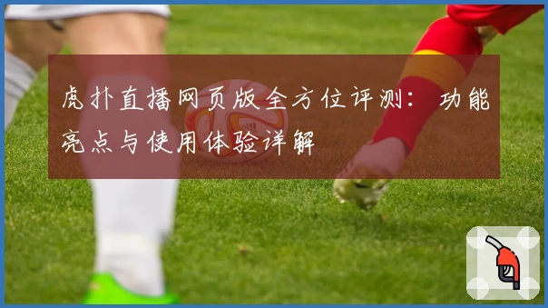 虎扑直播网页版全方位评测：功能亮点与使用体验详解