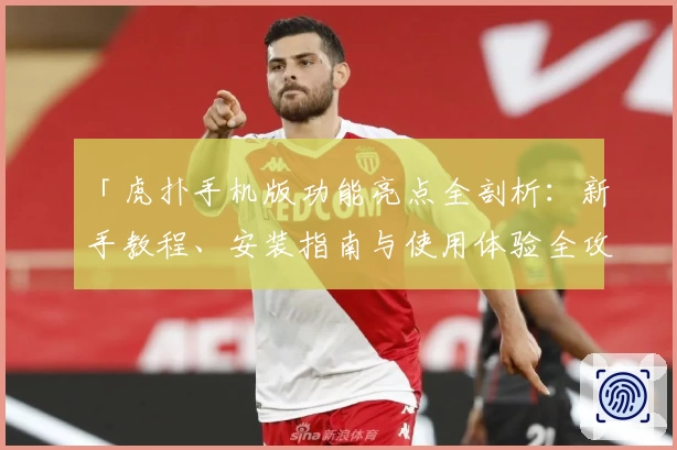 「虎扑手机版功能亮点全剖析：新手教程、安装指南与使用体验全攻略」