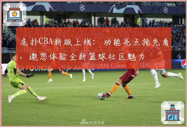 虎扑CBA新版上线：功能亮点抢先看，邀您体验全新篮球社区魅力