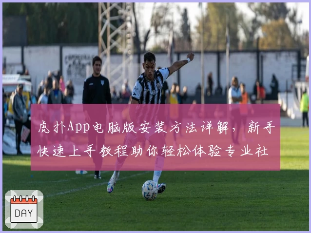 虎扑App电脑版安装方法详解,新手快速上手教程助你轻松体验专业社区魅力