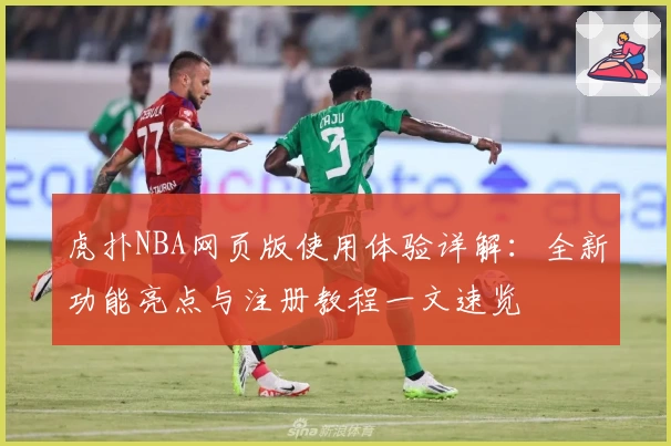 虎扑NBA网页版使用体验详解：全新功能亮点与注册教程一文速览