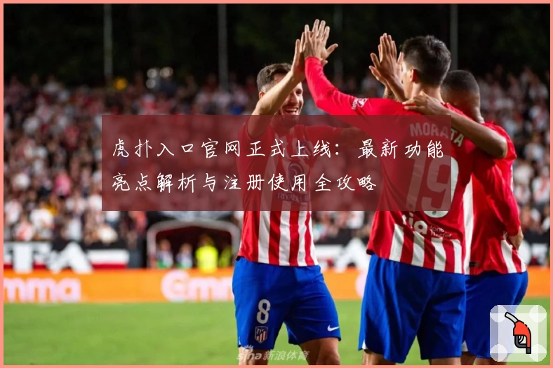 虎扑入口官网正式上线：最新功能亮点解析与注册使用全攻略