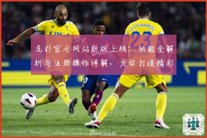 虎扑官方网站新版上线：功能全解析与注册操作详解，为你打造精彩社区体验
