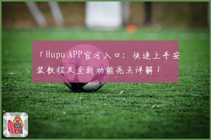 「Hupu APP官方入口：快速上手安装教程及全新功能亮点详解」