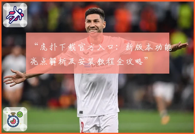 “虎扑下载官方入口：新版本功能亮点解析及安装教程全攻略”