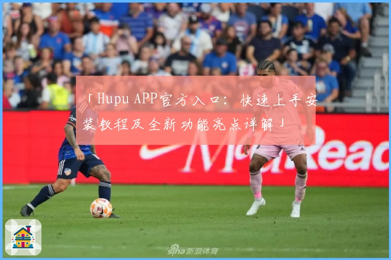 「Hupu APP官方入口：快速上手安装教程及全新功能亮点详解」
