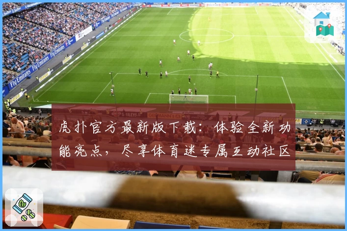 虎扑官方最新版下载：体验全新功能亮点，尽享体育迷专属互动社区魅力