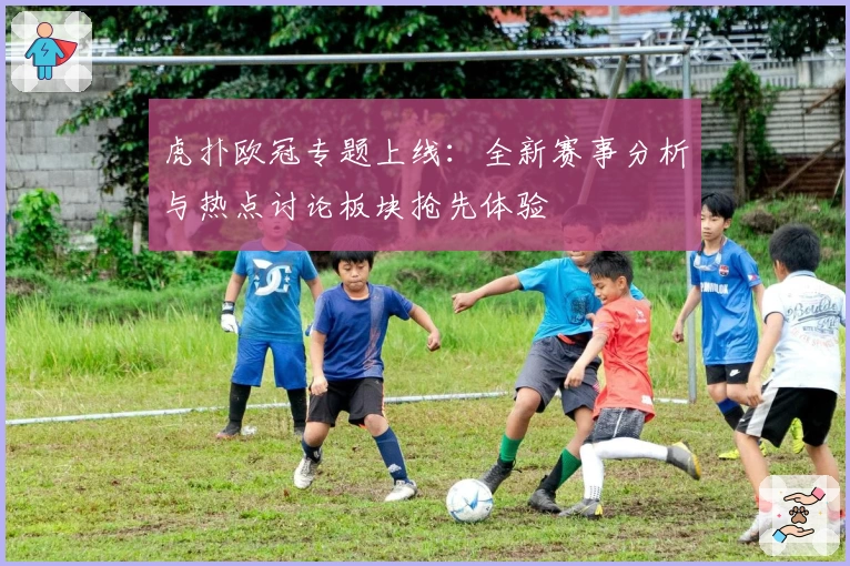 虎扑欧冠专题上线：全新赛事分析与热点讨论板块抢先体验