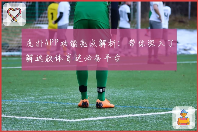 虎扑APP功能亮点解析：带你深入了解这款体育迷必备平台