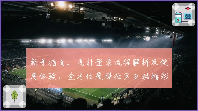 新手指南：虎扑登录流程解析及使用体验，全方位展现社区互动精彩