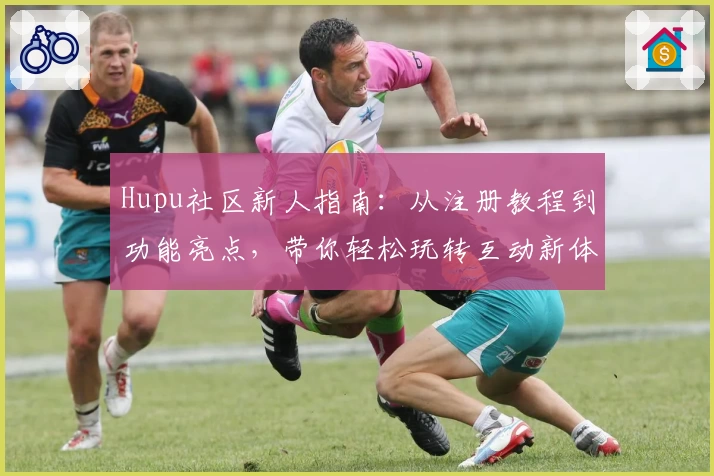 Hupu社区新人指南：从注册教程到功能亮点，带你轻松玩转互动新体验