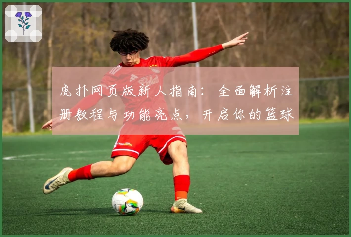 虎扑网页版新人指南：全面解析注册教程与功能亮点，开启你的篮球社区之旅