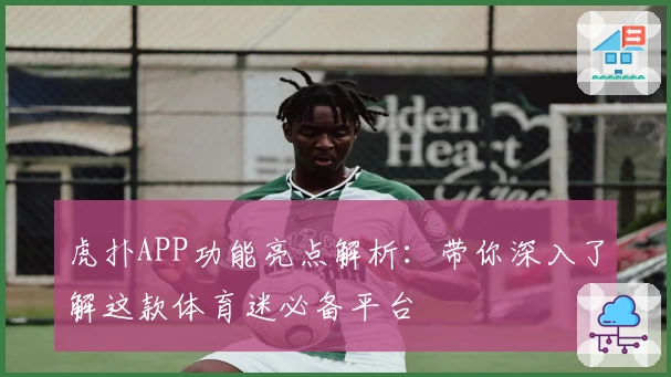 虎扑APP功能亮点解析：带你深入了解这款体育迷必备平台